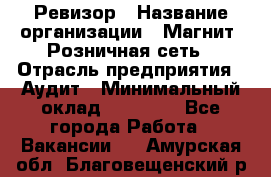 Ревизор › Название организации ­ Магнит, Розничная сеть › Отрасль предприятия ­ Аудит › Минимальный оклад ­ 55 000 - Все города Работа » Вакансии   . Амурская обл.,Благовещенский р-н